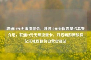 联通19元无限流量卡，联通19元无限流量卡套餐介绍，联通19元无限流量卡，开启畅游新旅程亿乐社区低价自营货源站