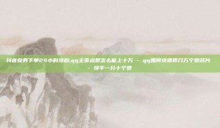 抖音业务下单24小时涨粉,qq主页点赞怎么能上十万 - qq如何快速弄几万个赞名片 - 快手一分十个赞