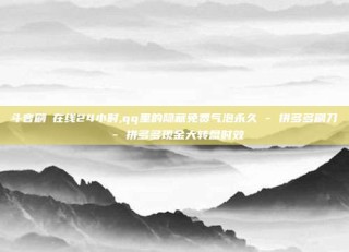 斗音刷讚在线24小时,qq里的隐藏免费气泡永久 - 拼多多刷刀 - 拼多多现金大转盘时效