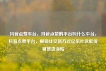 抖音点赞平台，抖音点赞的平台叫什么平台，抖音点赞平台，解锁社交新方式亿乐社区低价自营货源站