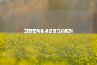 直客医院和渠道医院的区别