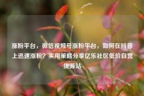 涨粉平台，微信视频号涨粉平台，如何在抖音上迅速涨粉？实用策略分享亿乐社区低价自营货源站