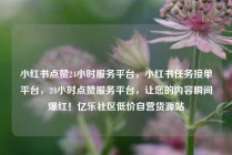 小红书点赞24小时服务平台，小红书任务接单平台，24小时点赞服务平台，让您的内容瞬间爆红！亿乐社区低价自营货源站