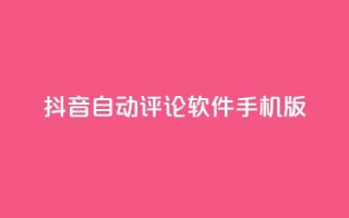 抖音自动评论软件手机版 - 抖音自动评论手机应用推荐与使用指南！