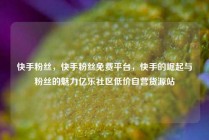快手粉丝，快手粉丝免费平台，快手的崛起与粉丝的魅力亿乐社区低价自营货源站