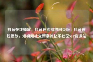 抖音在线播放，抖音在线播放网页版，抖音在线播放，短视频社交新潮流亿乐社区SUP货源站