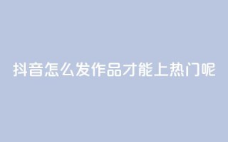 抖音怎么发作品才能上热门呢 - 怎样在抖音发布作品才能迅速走红？~