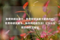 免费申请流量卡，免费申请流量卡是真的吗，免费申请流量卡，畅享网络新生活！亿乐社区低价自营货源站