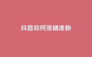 抖音如何涨精准粉 - 抖音怎样吸引更多精准粉丝~