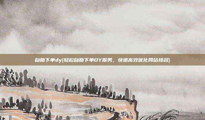 自助下单dy(轻松自助下单DY服务	，快速高效优化网站排名)  第1张