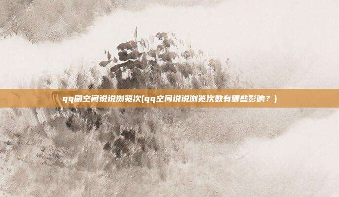 qq刷空间说说浏览次(qq空间说说浏览次数有哪些影响？)  第1张