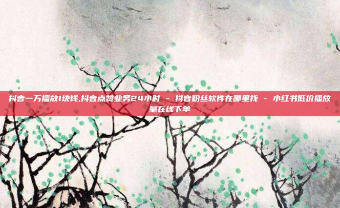 抖音一万播放1块钱,抖音点赞业务24小时 - 抖音粉丝软件在哪里找 小红书低价播放量在线下单  第1张