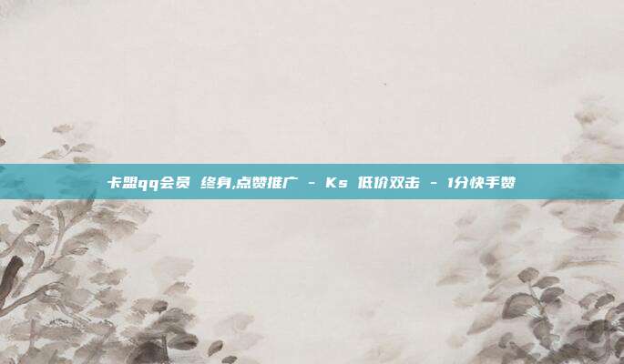 卡盟qq会员 终身,点赞推广 - Ks 低价双击 1分快手赞  第1张