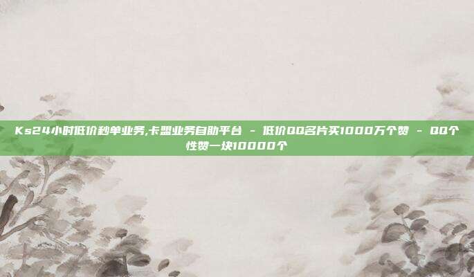 Ks24小时低价秒单业务,卡盟业务自助平台 - 低价QQ名片买1000万个赞 QQ个性赞一块10000个  第1张