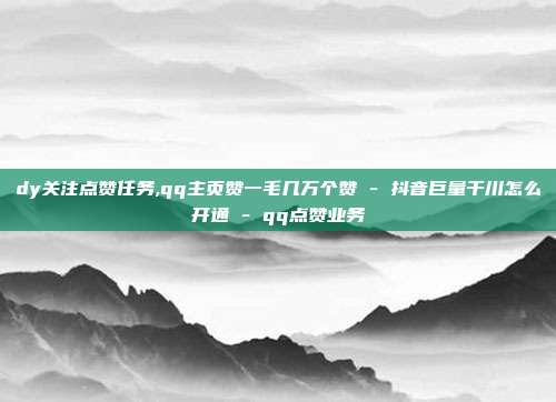 dy关注点赞任务,qq主页赞一毛几万个赞 - 抖音巨量千川怎么开通 qq点赞业务  第1张