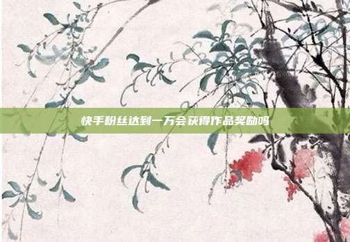 快手粉丝达到一万会获得作品奖励吗  第1张