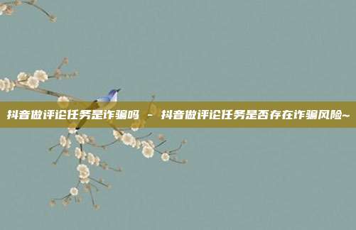 抖音做评论任务是诈骗吗 - 抖音做评论任务是否存在诈骗风险~  第1张