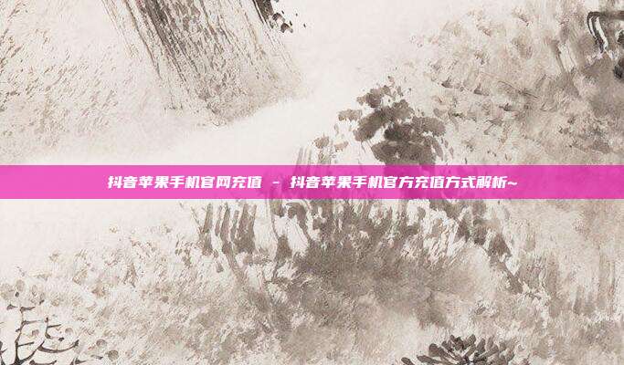 抖音苹果手机官网充值 - 抖音苹果手机官方充值方式解析~  第1张