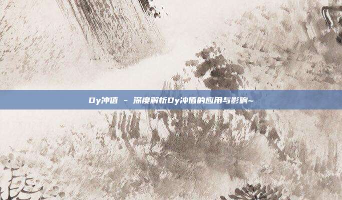 Dy冲值 - 深度解析Dy冲值的应用与影响~  第1张