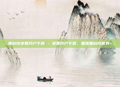 黑科技免费开户下载 - 免费开户下载，重现黑科技世界~  第1张