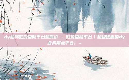 dy业务低价自助平台超低价 - 低价自助平台｜超级优惠的dy业务重点平台！~  第1张
