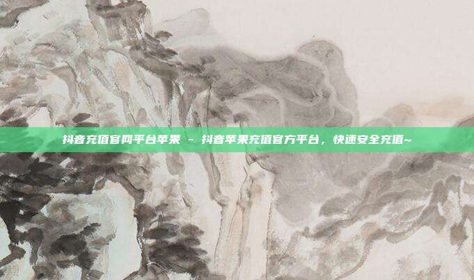 抖音充值官网平台苹果 - 抖音苹果充值官方平台	，快速安全充值~  第1张
