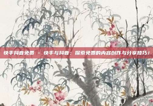 快手抖音免费 - 快手与抖音：探索免费的内容创作与分享技巧！  第1张