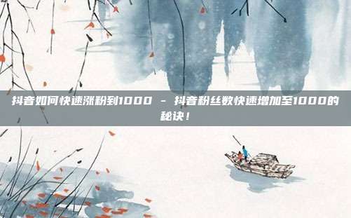 抖音如何快速涨粉到1000 - 抖音粉丝数快速增加至1000的秘诀！  第1张