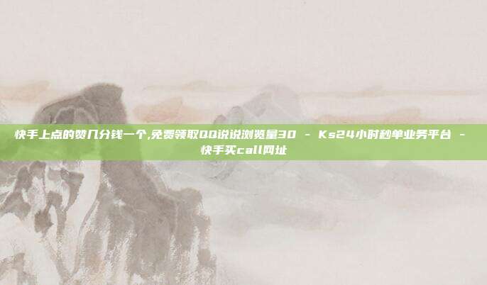 快手上点的赞几分钱一个,免费领取QQ说说浏览量30 - Ks24小时秒单业务平台 快手买call网址  第1张