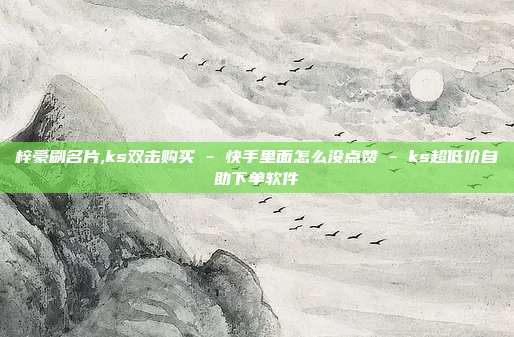 梓豪刷名片,ks双击购买 - 快手里面怎么没点赞 ks超低价自助下单软件  第1张