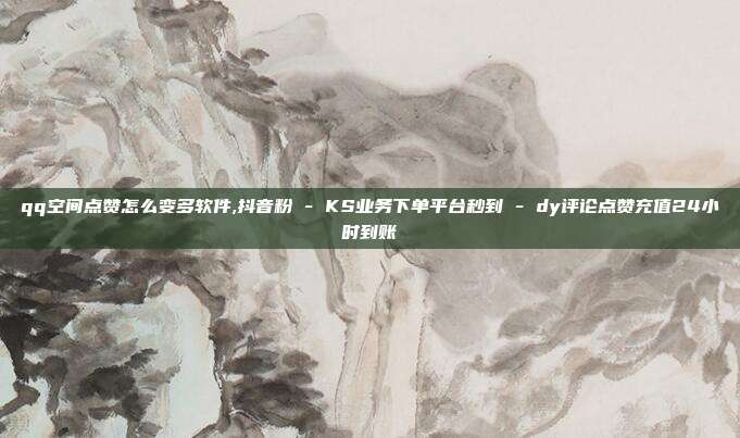 qq空间点赞怎么变多软件,抖音粉 - KS业务下单平台秒到 dy评论点赞充值24小时到账  第1张