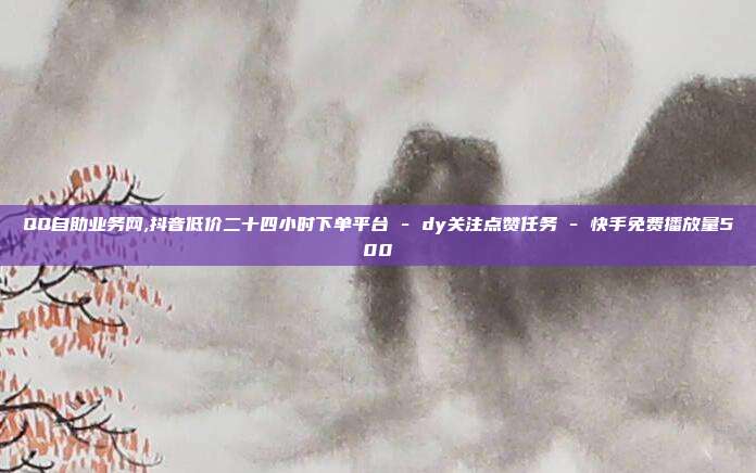 QQ自助业务网,抖音低价二十四小时下单平台 - dy关注点赞任务 快手免费播放量500  第1张