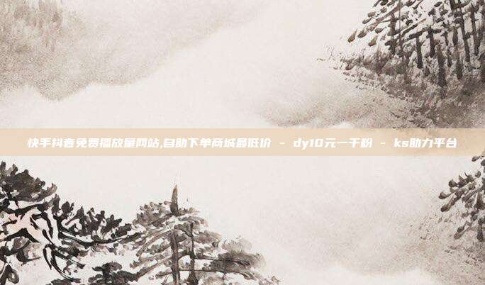 快手抖音免费播放量网站,自助下单商城最低价 - dy10元一千粉 ks助力平台  第1张