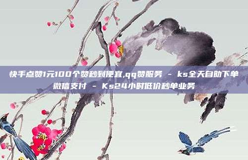 快手点赞1元100个赞秒到便宜,qq赞服务 - ks全天自助下单微信支付 Ks24小时低价秒单业务  第1张