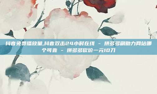 抖音免费播放量,抖音双击24小时在线 - 拼多多刷助力网站哪个可靠 拼多多砍价一元10刀  第1张