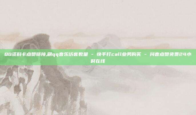 QQ资料卡点赞链接,刷qq音乐访客数量 - 快手打call业务购买 抖音点赞免费24小时在线  第1张