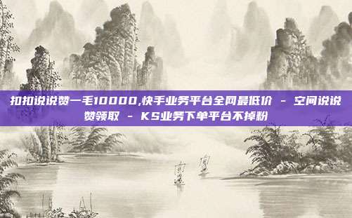 扣扣说说赞一毛10000,快手业务平台全网最低价 - 空间说说赞领取 KS业务下单平台不掉粉  第1张
