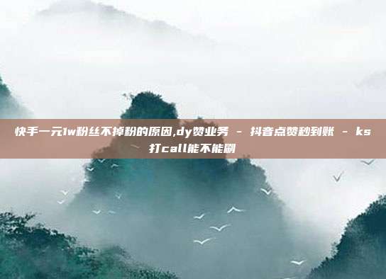 快手一元1w粉丝不掉粉的原因,dy赞业务 - 抖音点赞秒到账 ks打call能不能刷  第1张