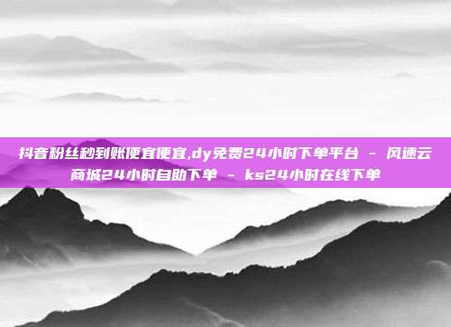 抖音粉丝秒到账便宜便宜,dy免费24小时下单平台 - 风速云商城24小时自助下单 ks24小时在线下单  第1张