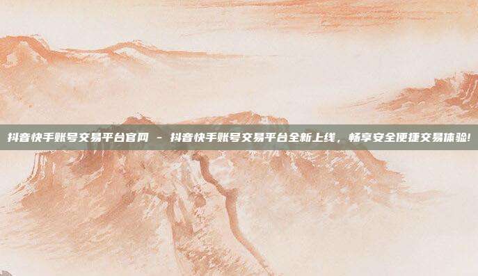 抖音快手账号交易平台官网 - 抖音快手账号交易平台全新上线，畅享安全便捷交易体验!  第1张