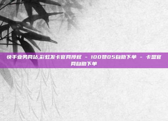 快手业务网站,彩虹发卡官网授权 - 100赞05自助下单 卡盟官网自助下单  第1张