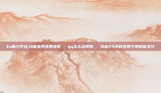 ks助力平台,抖音业务免费领取 - qq怎么获得赞 抖音24小时免费下单微信支付  第1张