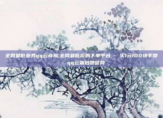 全网最低业务qq云商城,全网最低价的下单平台 - 买1元100快手赞 qq云端秒赞官网  第1张