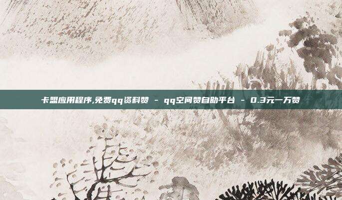 卡盟应用程序,免费qq资料赞 - qq空间赞自助平台 0.3元一万赞  第1张