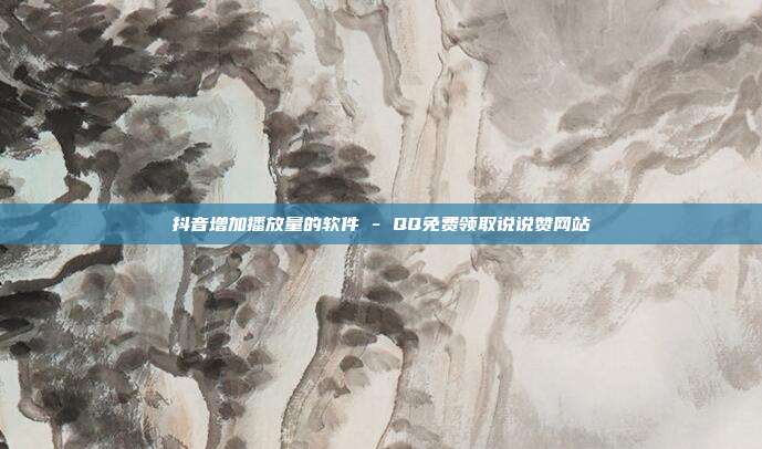 抖音增加播放量的软件 - QQ免费领取说说赞网站  第1张