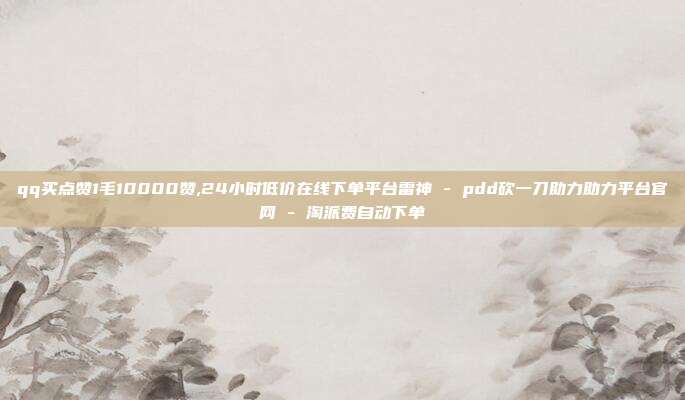 qq买点赞1毛10000赞,24小时低价在线下单平台雷神 - pdd砍一刀助力助力平台官网 淘派费自动下单  第1张