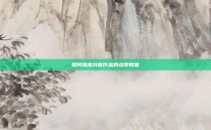 如何提高抖音作品的点赞数量  第1张