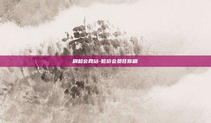 刷超会网站-低价会员任你刷  第1张