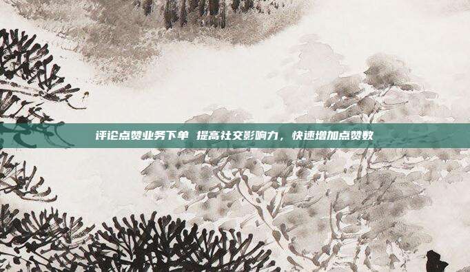 评论点赞业务下单 提高社交影响力，快速增加点赞数  第1张