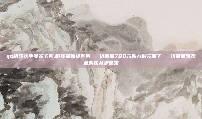 qq跳转快手号发卡网,科技辅助货源网 - 拼多多700元助力到元宝了 拼多多领现金的钱从哪里来  第1张
